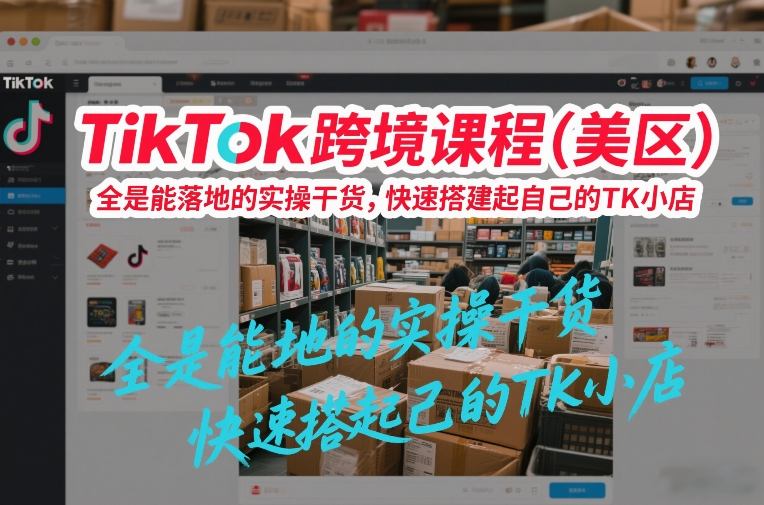 TikTok跨境课程(美区)，全是能落地的实操干货，快速搭建起自己的TK小店-初遇