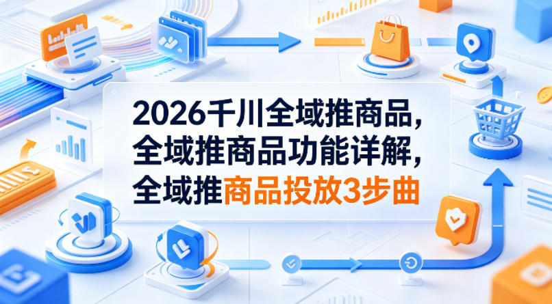 2026千川全域推商品，全域推商品功能详解，全域推商品投放3步曲-初遇