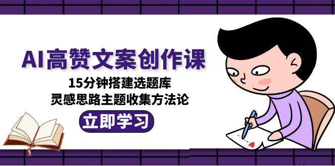 AI高赞文案创作课,15分钟搭建选题库,灵感思路主题收集方法论-初遇