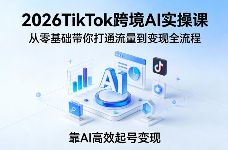 2026TikTok跨境AI实操课，从零基础带你打通流量到变现全流程，靠AI高效起号变现-初遇