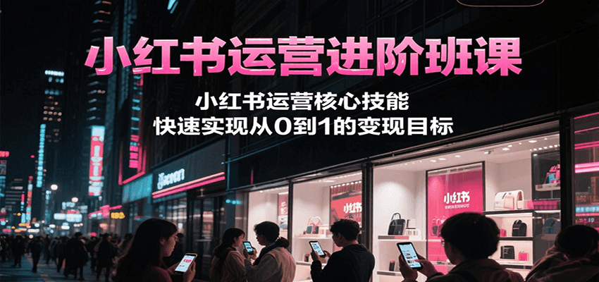 小红书运营进阶班课,小红书运营核心技能,快速实现从0到1的变现目标-初遇