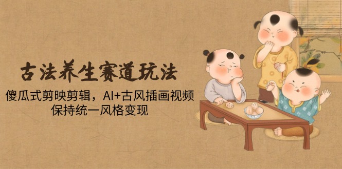 古法养生赛道玩法，傻瓜式剪映剪辑，AI+古风插画视频，保持统一风格变现-初遇