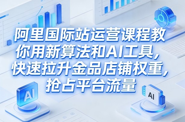 阿里国际站运营课程，教你用新算法和AI工具，快速拉升金品店铺权重，抢占平台流量(更新2026)-初遇