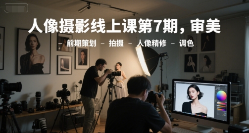 人像摄影线上课第7期,审美-前期策划-拍摄-人像精修-调色-初遇