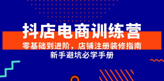 抖店电商训练营,零基础到进阶,店铺注册装修指南,新手避坑必学手册-初遇