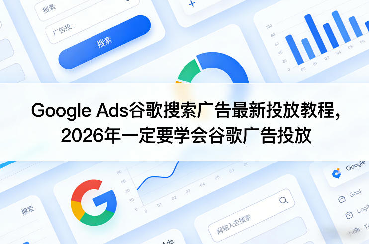 Google Ads谷歌搜索广告最新投放教程，2026年一定要学会谷歌广告投放-初遇