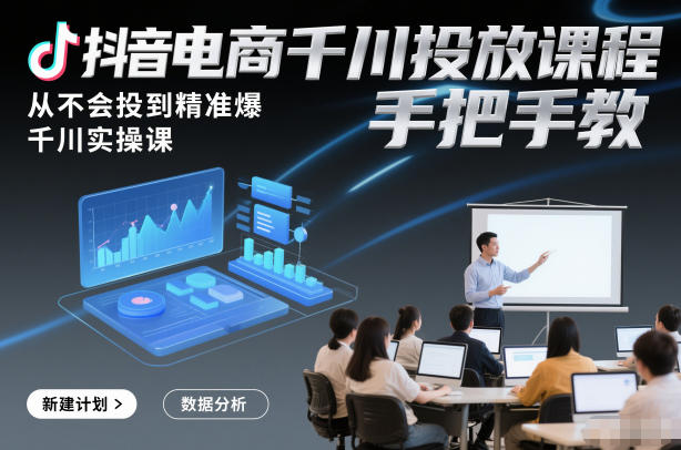 抖音电商千川投放课程，从不会投到精准爆，千川实操课，手把手教-初遇