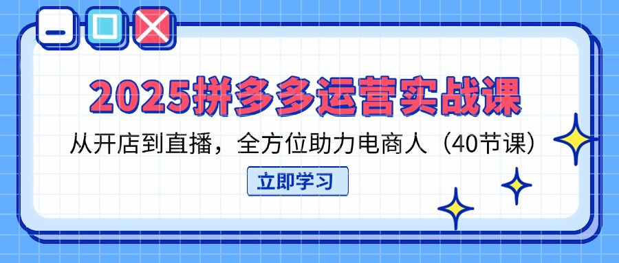 2025拼多多运营实战课，从开店到直播，全方位助力电商人(40节课-初遇