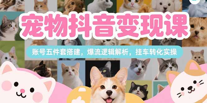宠物抖音变现课,账号五件套搭建,爆流逻辑解析,挂车转化实操-初遇