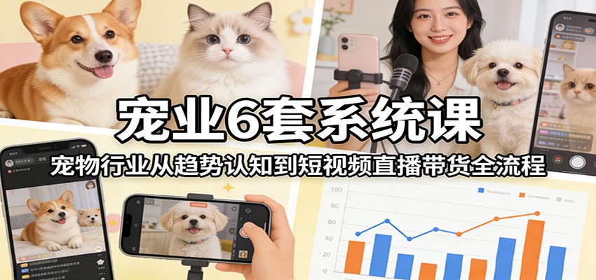 宠业6套系统课：宠物行业从趋势认知到短视频直播带货全流程-初遇
