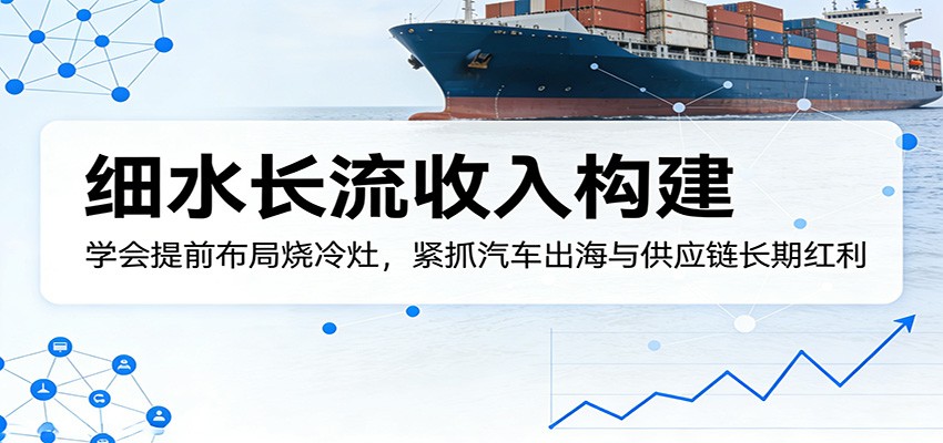 付费文章：细水长流收入构建，学会提前布局烧冷灶，紧抓汽车出海与供应链长期红利-初遇