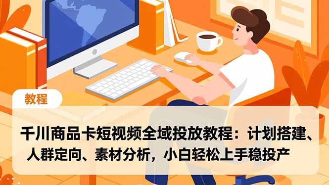 千川商品卡短视频全域投放教程:计划搭建、人群定向、素材分析,小白轻松上手稳投产-初遇