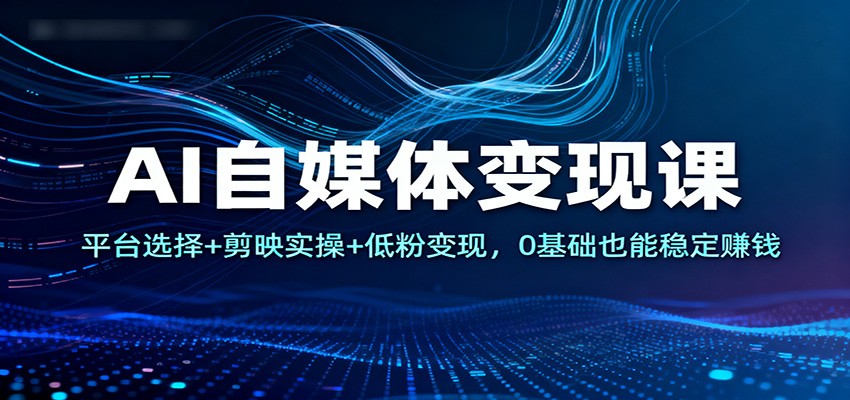 AI自媒体变现课:平台选择+剪映实操+低粉变现,0基础也能稳定赚钱-初遇