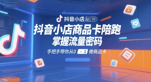抖音小店商品卡陪跑,掌握流量密码,手把手带你从0-1做商品卡-初遇