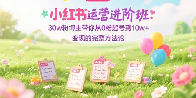小红书运营进阶班:30w粉博主带你从0粉起号到10w+变现的完整方法论-初遇