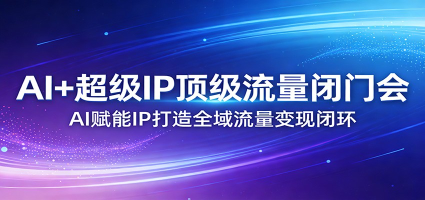 AI+超级IP顶级流量闭门会：AI赋能IP打造全域流量变现闭环-初遇