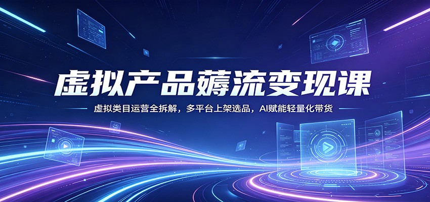 虚拟产品薅流变现课：虚拟类目运营全拆解，多平台上架选品，AI赋能轻量化带货-初遇