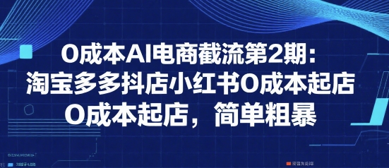 0成本AI电商截流第2期:淘宝多多抖店小红书0成本起店,简单粗暴-初遇