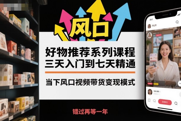 好物推荐系列课程，三天入门到七天精通，当下风口视频带货变现模式-初遇