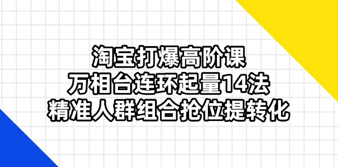 淘宝打爆高阶课：万相台连环起量14法，精准人群组合抢位提转化-初遇