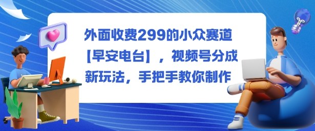 外面收费299的小众赛道【早安电台】，视频号分成新玩法，手把手教你制作-初遇