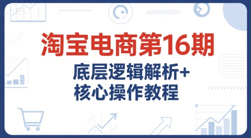 淘宝电商第16期,底层逻辑解析+核心操作教程,运营、推广提升能力的必学课程+配套资料-初遇