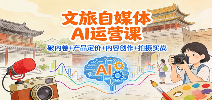 文旅自媒体AI运营课:破内卷+产品定价+内容创作+拍摄实战-初遇