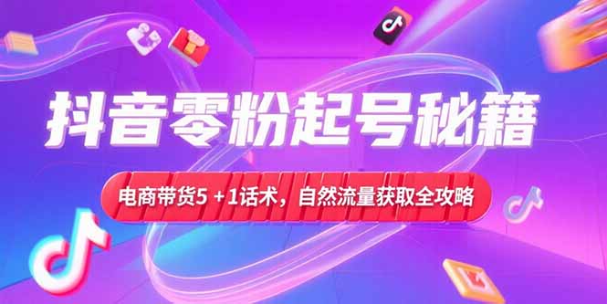 抖音零粉起号秘籍,电商带货5+1话术,自然流量获取实操流程-初遇