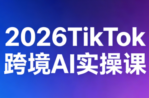 2026TikTok跨境AI实操课-初遇