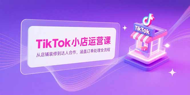 TikTok小店运营课，从店铺装修到达人合作，涵盖订单处理全流程-初遇
