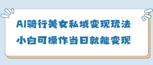 AI骑行美女私域变现玩法小白可操作当日变现5张-初遇