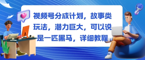 视频号分成计划,故事类玩法,潜力巨大,可以说是一匹黑马,详细教程-初遇