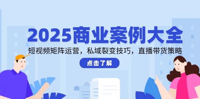 2025商业案例大全,短视频矩阵运营,私域裂变技巧,直播带货策略-初遇