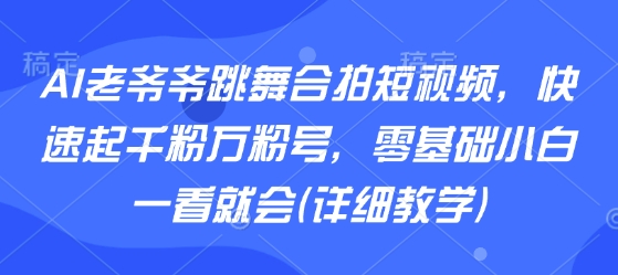 AI老爷爷跳舞合拍短视频，快速起千粉万粉号，零基础小白一看就会(详细教学)-初遇