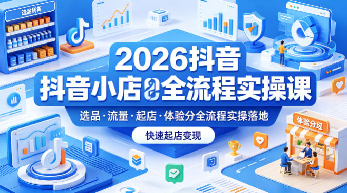 2026抖音小店全流程实操课，覆盖选品、流量、起店、体验分全流程实操落地，快速起店变现-初遇