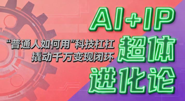 AI+IP超体进化论:普通人如何用“科技杠杆”撬动千万变现闭环?