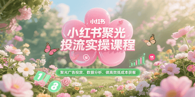小红书聚光投流实操课程,聚光广告投放、数据分析、做高效低成本获客-初遇