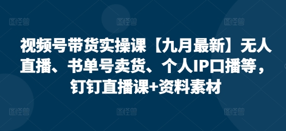 视频号带货实操课【25年7月最新】无人直播、书单号卖货、个人IP口播等,钉钉直播课+资料素材-初遇
