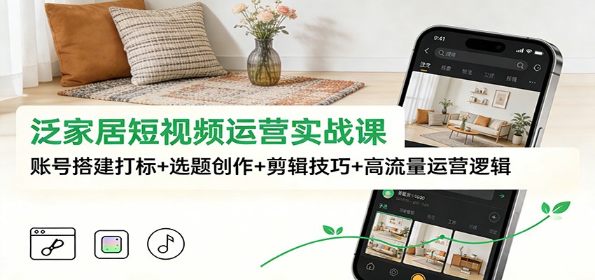 泛家居短视频运营实战课：账号搭建打标+选题创作+剪辑技巧+高流量运营逻辑-初遇