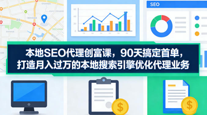 本地SEO代理创富课，90天搞定首单，助您打造月入过W的本地搜索引擎优化代理业务-初遇