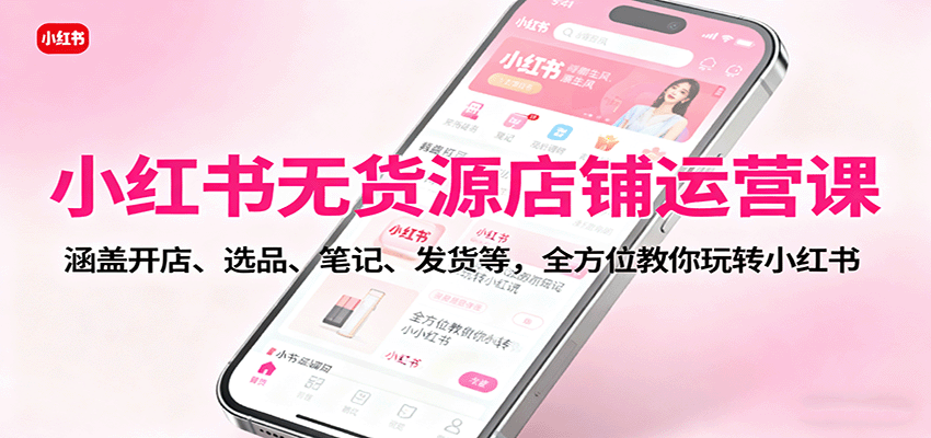 小红书无货源店铺运营课：涵盖开店、选品、笔记、发货等，全方位教你玩转小红书-初遇