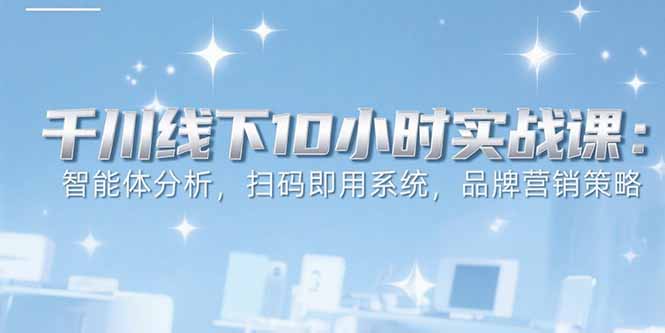 6月千川线下10小时实战课:智能体分析,扫码即用系统,品牌营销策略-初遇