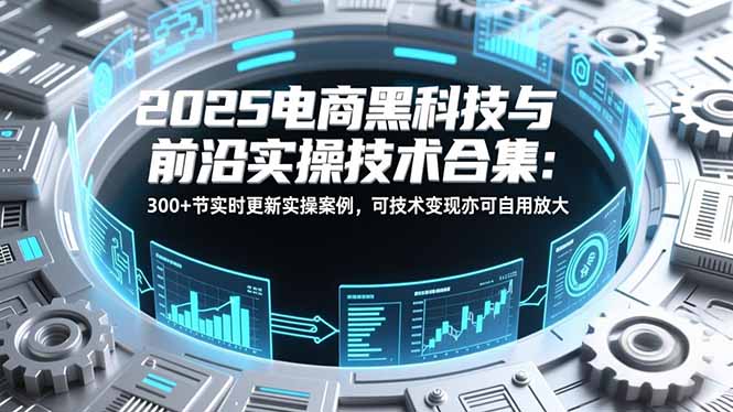 2025电商黑科技与前沿实操技术合集：300+节实时更新实操案例，可技术变现亦可自用放大-初遇