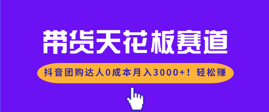 带货天花板赛道，抖音团购达人0成本月入3000+!轻松赚-初遇