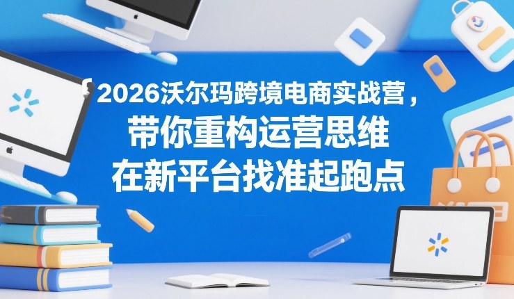 2026沃尔玛跨境电商实战营，带你重构运营思维，在新平台找准起跑点-初遇