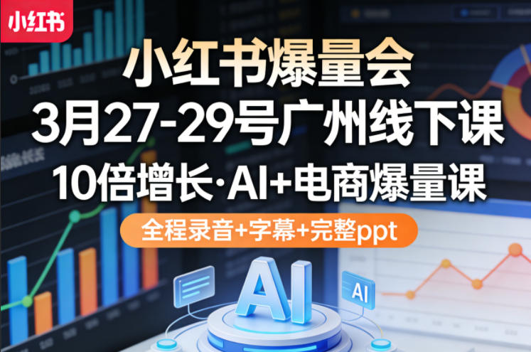 小红书爆量会3月27-29号广州线下课，10倍增长，AI+电商爆量课，全程录音+字幕+完整ppt-初遇