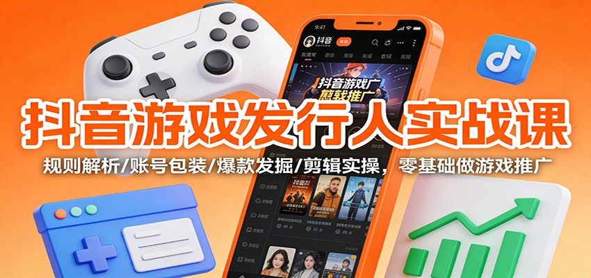 抖音游戏发行人实战课:规则解析/账号包装/爆款发掘 /剪辑实操,零基础做游戏推广-初遇