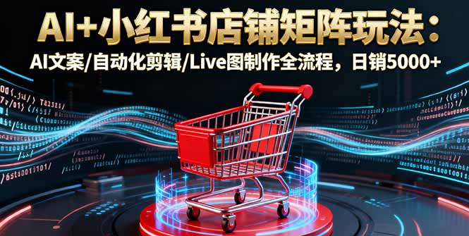 AI+小红书店铺矩阵玩法：AI文案/自动化剪辑/Live图制作全流程，日销5000+-初遇