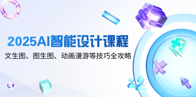 2025AI智能设计课程，文生图、图生图、动画漫游等技巧全攻略-初遇