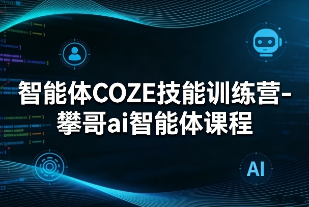 智能体COZE技能训练营-攀哥ai智能体课程-初遇